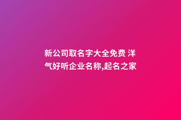 新公司取名字大全免费 洋气好听企业名称,起名之家-第1张-公司起名-玄机派